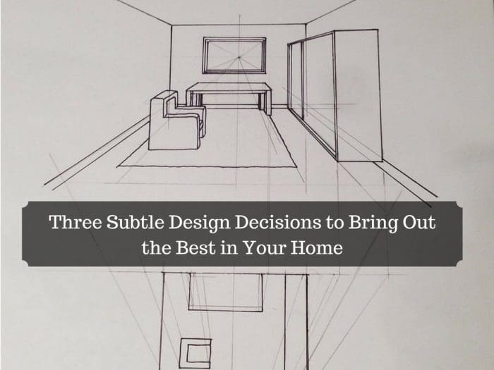 Three Subtle Design Decisions to Bring Out the Best in Your Home
